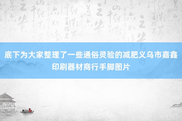 底下为大家整理了一些通俗灵验的减肥义乌市嘉鑫印刷器材商行手脚图片