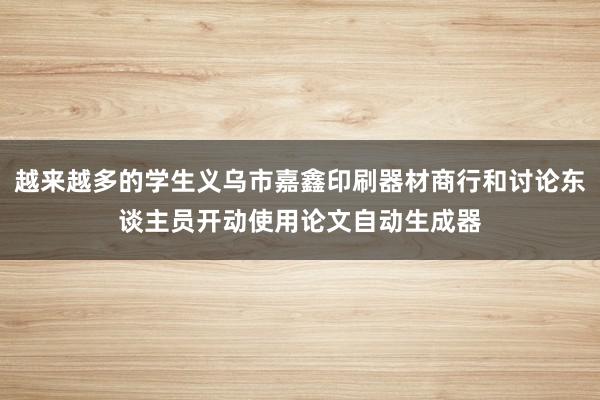 越来越多的学生义乌市嘉鑫印刷器材商行和讨论东谈主员开动使用论文自动生成器