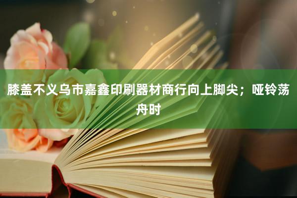膝盖不义乌市嘉鑫印刷器材商行向上脚尖；哑铃荡舟时
